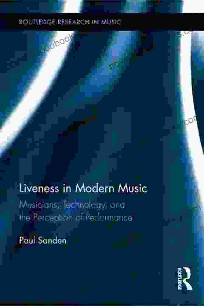 Liveness In Modern Music: A Comprehensive Guide Liveness In Modern Music: Musicians Technology And The Perception Of Performance (Routledge Research In Music)