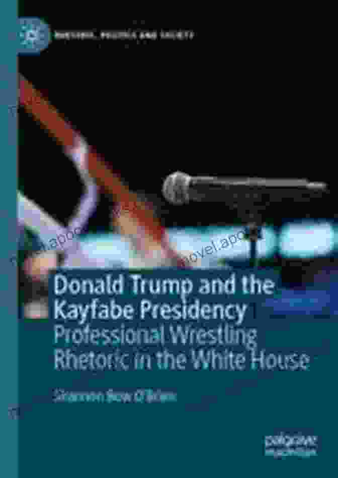 Professional Wrestling Rhetoric In The White House Rhetoric Politics And Society Donald Trump And The Kayfabe Presidency: Professional Wrestling Rhetoric In The White House (Rhetoric Politics And Society)