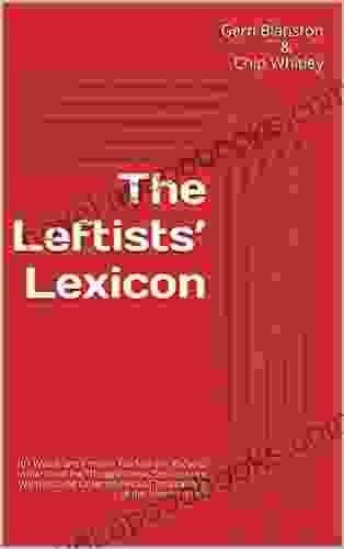 The Leftists Lexicon: 101 Words And Phrases You Need To Know To Understand The Thought Police Social Justice Warriors And Other Intellectual Totalitarians Of The American Left