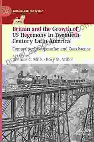 Britain And The Growth Of US Hegemony In Twentieth Century Latin America: Competition Cooperation And Coexistence (Britain And The World)