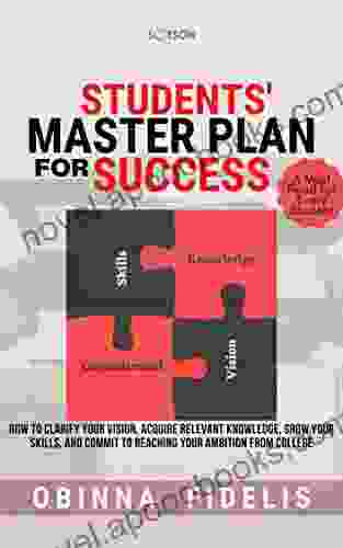 Students Master Plan For Success: How To Clarify Your Vision Acquire Relevant Knowledge Grow Your Skills And Commit To Reaching Your Ambition From College