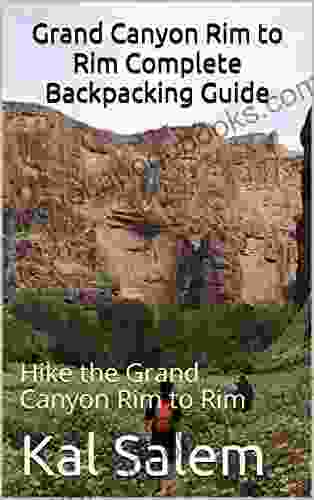 Grand Canyon Rim To Rim Complete Backpacking Guide: Hike The Grand Canyon Rim To Rim