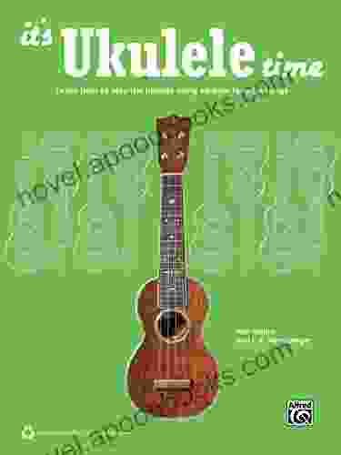 It S Ukulele Time : Learn How To Play The Ukulele Using All Time Favorite Songs (Ukulele): Learn The Basics Of Ukulele Quickly And Easily By Playing Fun Songs