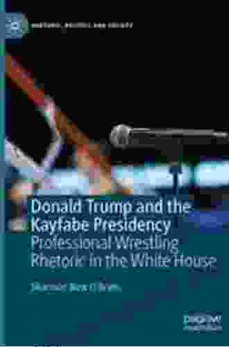 Donald Trump and the Kayfabe Presidency: Professional Wrestling Rhetoric in the White House (Rhetoric Politics and Society)