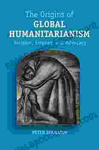 The Origins Of Global Humanitarianism: Religion Empires And Advocacy (Cambridge Studies In Social Theory Religion And Politics)