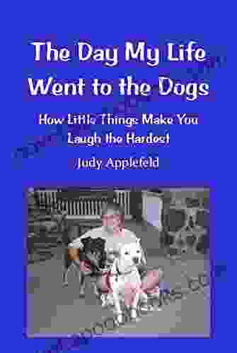 The Day My Life Went To The Dogs: How Little Things Make You Laugh The Hardest