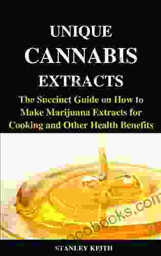 UNIQUE CANNABIS EXTRACTS: The Succinct Guide On How To Make Marijuana Extracts For Cooking And Other Health Benefits