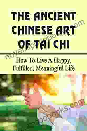 The Ancient Chinese Art Of Tai Chi: How To Live A Happy Fulfilled Meaningful Life