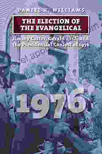 The Election of the Evangelical: Jimmy Carter Gerald Ford and the Presidential Contest of 1976